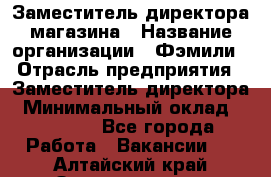 Заместитель директора магазина › Название организации ­ Фэмили › Отрасль предприятия ­ Заместитель директора › Минимальный оклад ­ 26 000 - Все города Работа » Вакансии   . Алтайский край,Змеиногорск г.